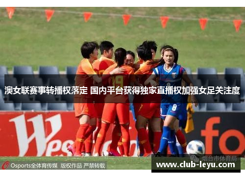 澳女联赛事转播权落定 国内平台获得独家直播权加强女足关注度 澳女联赛事转播权落定 国内平台获得独家直播权加强女足关注度