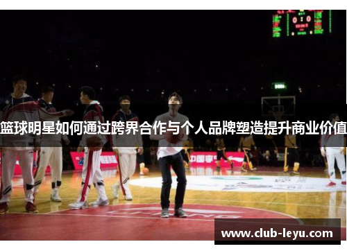 篮球明星如何通过跨界合作与个人品牌塑造提升商业价值 篮球明星如何通过跨界合作与个人品牌塑造提升商业价值