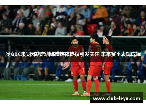 澳女联球员因缺席训练遭媒体热议引发关注 未来赛季表现成疑 澳女联球员因缺席训练遭媒体热议引发关注 未来赛季表现成疑