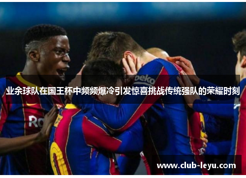 业余球队在国王杯中频频爆冷引发惊喜挑战传统强队的荣耀时刻 业余球队在国王杯中频频爆冷引发惊喜挑战传统强队的荣耀时刻