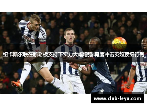 纽卡斯尔联在新老板支持下实力大幅增强 再度冲击英超顶级行列 纽卡斯尔联在新老板支持下实力大幅增强 再度冲击英超顶级行列