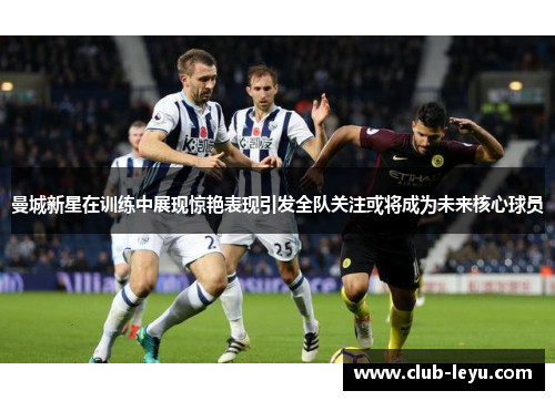 曼城新星在训练中展现惊艳表现引发全队关注或将成为未来核心球员 曼城新星在训练中展现惊艳表现引发全队关注或将成为未来核心球员