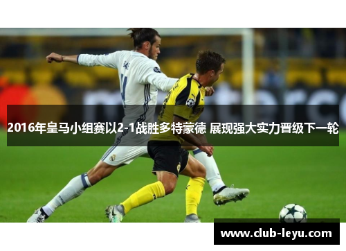 2016年皇马小组赛以2-1战胜多特蒙德 展现强大实力晋级下一轮 2016年皇马小组赛以2-1战胜多特蒙德 展现强大实力晋级下一轮
