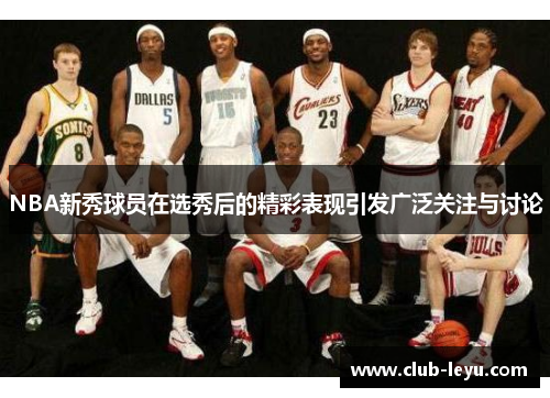 NBA新秀球员在选秀后的精彩表现引发广泛关注与讨论 NBA新秀球员在选秀后的精彩表现引发广泛关注与讨论