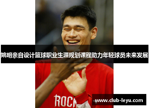 姚明亲自设计篮球职业生涯规划课程助力年轻球员未来发展 姚明亲自设计篮球职业生涯规划课程助力年轻球员未来发展