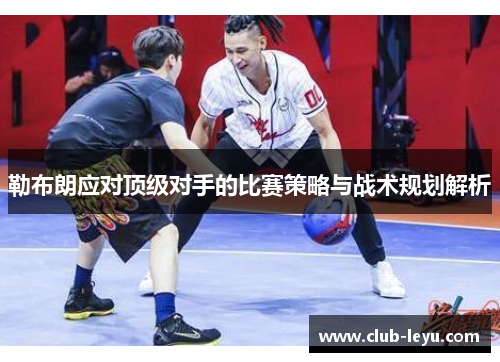 勒布朗应对顶级对手的比赛策略与战术规划解析 勒布朗应对顶级对手的比赛策略与战术规划解析
