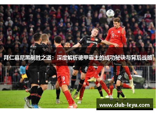 拜仁慕尼黑制胜之道:深度解析德甲霸主的成功秘诀与背后战略 拜仁慕尼黑制胜之道:深度解析德甲霸主的成功秘诀与背后战略