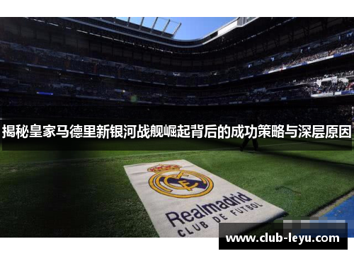 揭秘皇家马德里新银河战舰崛起背后的成功策略与深层原因 揭秘皇家马德里新银河战舰崛起背后的成功策略与深层原因