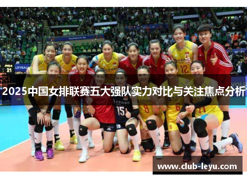 2025中国女排联赛五大强队实力对比与关注焦点分析 2025中国女排联赛五大强队实力对比与关注焦点分析