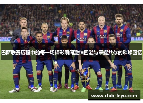 巴萨联赛历程中的每一场精彩瞬间激情四溢与荣耀共存的璀璨回忆 巴萨联赛历程中的每一场精彩瞬间激情四溢与荣耀共存的璀璨回忆