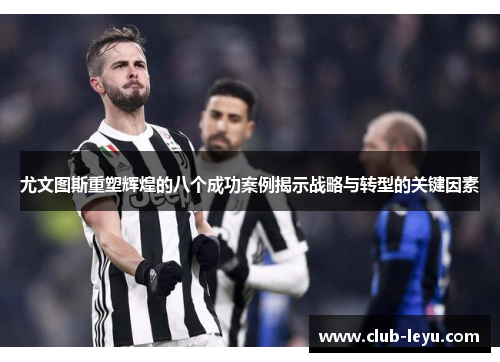 尤文图斯重塑辉煌的八个成功案例揭示战略与转型的关键因素 尤文图斯重塑辉煌的八个成功案例揭示战略与转型的关键因素