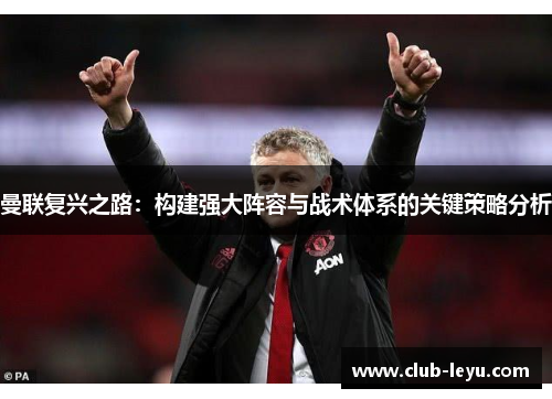 曼联复兴之路:构建强大阵容与战术体系的关键策略分析 曼联复兴之路:构建强大阵容与战术体系的关键策略分析
