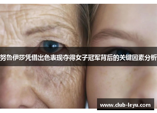 努鲁伊莎凭借出色表现夺得女子冠军背后的关键因素分析 努鲁伊莎凭借出色表现夺得女子冠军背后的关键因素分析