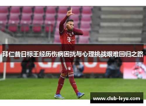 拜仁昔日标王经历伤病困扰与心理挑战艰难回归之路 拜仁昔日标王经历伤病困扰与心理挑战艰难回归之路