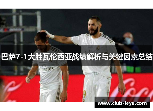 巴萨7-1大胜瓦伦西亚战绩解析与关键因素总结 巴萨7-1大胜瓦伦西亚战绩解析与关键因素总结