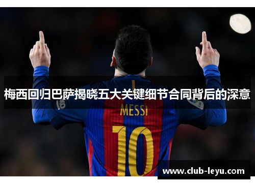 梅西回归巴萨揭晓五大关键细节合同背后的深意 梅西回归巴萨揭晓五大关键细节合同背后的深意