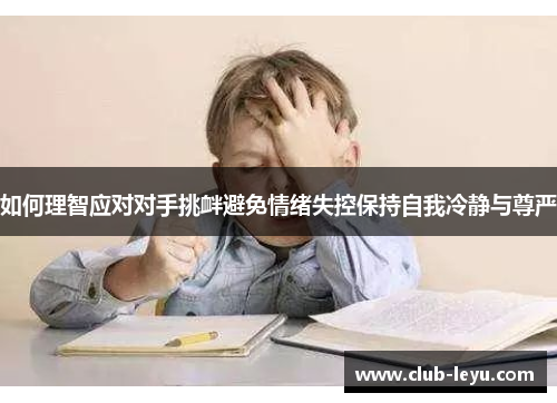 如何理智应对对手挑衅避免情绪失控保持自我冷静与尊严 如何理智应对对手挑衅避免情绪失控保持自我冷静与尊严