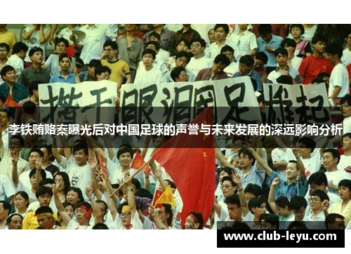 李铁贿赂案曝光后对中国足球的声誉与未来发展的深远影响分析 李铁贿赂案曝光后对中国足球的声誉与未来发展的深远影响分析