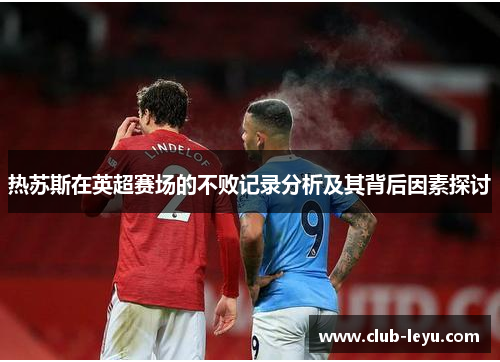 热苏斯在英超赛场的不败记录分析及其背后因素探讨 热苏斯在英超赛场的不败记录分析及其背后因素探讨