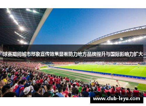 球赛期间城市形象宣传效果显著助力地方品牌提升与国际影响力扩大 球赛期间城市形象宣传效果显著助力地方品牌提升与国际影响力扩大