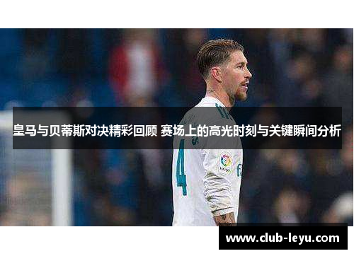 皇马与贝蒂斯对决精彩回顾 赛场上的高光时刻与关键瞬间分析 皇马与贝蒂斯对决精彩回顾 赛场上的高光时刻与关键瞬间分析