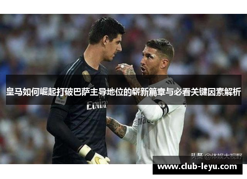 皇马如何崛起打破巴萨主导地位的崭新篇章与必看关键因素解析 皇马如何崛起打破巴萨主导地位的崭新篇章与必看关键因素解析
