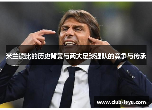 米兰德比的历史背景与两大足球强队的竞争与传承 米兰德比的历史背景与两大足球强队的竞争与传承