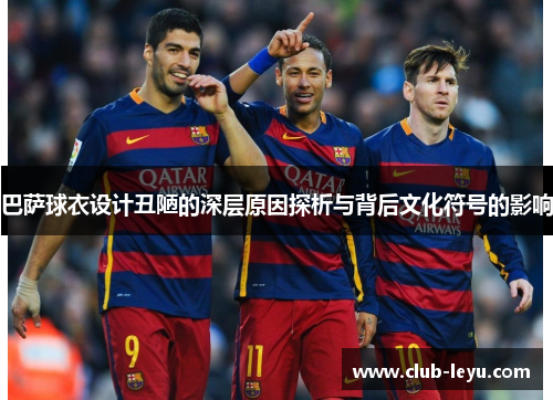 巴萨球衣设计丑陋的深层原因探析与背后文化符号的影响 巴萨球衣设计丑陋的深层原因探析与背后文化符号的影响