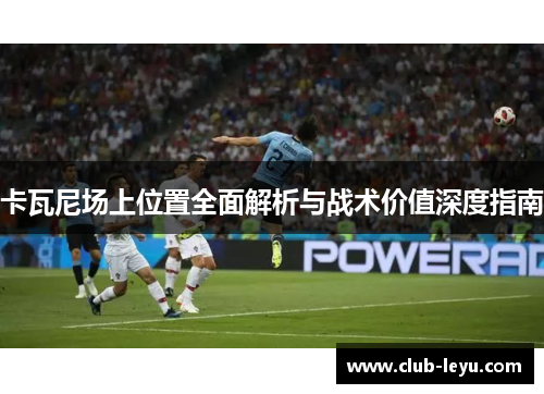 卡瓦尼场上位置全面解析与战术价值深度指南 卡瓦尼场上位置全面解析与战术价值深度指南