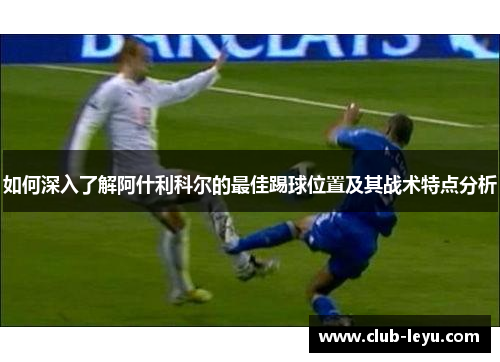 如何深入了解阿什利科尔的最佳踢球位置及其战术特点分析 如何深入了解阿什利科尔的最佳踢球位置及其战术特点分析
