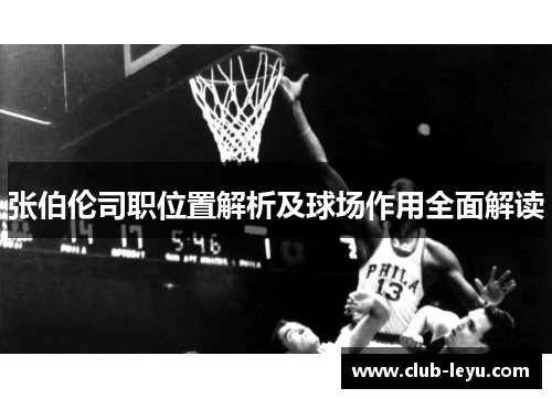 张伯伦司职位置解析及球场作用全面解读 张伯伦司职位置解析及球场作用全面解读
