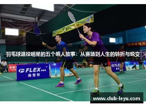 羽毛球退役明星的五个感人故事:从赛场到人生的转折与蜕变 羽毛球退役明星的五个感人故事:从赛场到人生的转折与蜕变