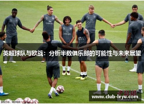 英超球队与欧战:分析半数俱乐部的可能性与未来展望 英超球队与欧战:分析半数俱乐部的可能性与未来展望