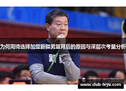 为何周琦选择加盟新疆男篮背后的原因与深层次考量分析 为何周琦选择加盟新疆男篮背后的原因与深层次考量分析