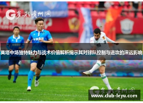 莫塔中场独特魅力与战术价值解析揭示其对球队控制与进攻的深远影响 莫塔中场独特魅力与战术价值解析揭示其对球队控制与进攻的深远影响