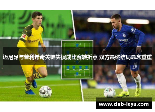 迈尼昂与普利希奇关键失误成比赛转折点 双方最终结局悬念重重 迈尼昂与普利希奇关键失误成比赛转折点 双方最终结局悬念重重